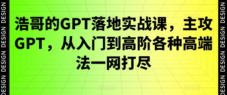 浩哥的GPT落地实战课，主攻GPT，从入门到高阶各种高端法一网打尽-小艾网创