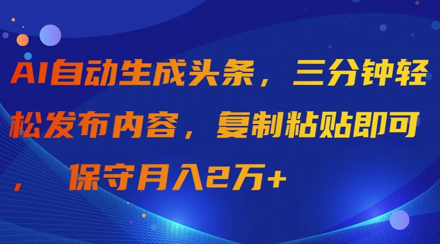 (9811期)AI自动生成头条，三分钟轻松发布内容，复制粘贴即可， 保守月入2万+-小艾网创