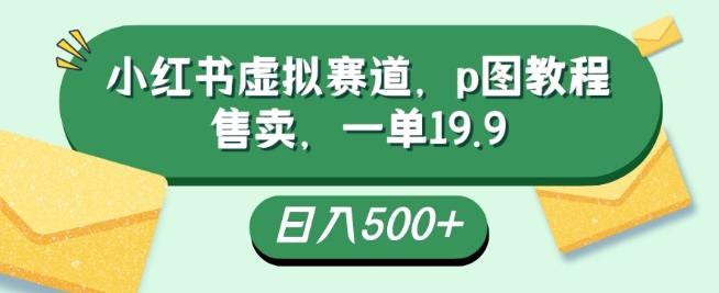小红书虚拟赛道，p图教程售卖，一单19.9，简单易上手，日入500+-小艾网创