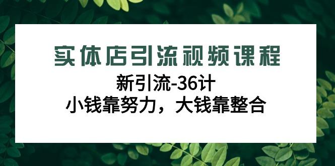 实体店引流视频课程，新引流-36计，小钱靠努力，大钱靠整合(48节-无水印)-小艾网创