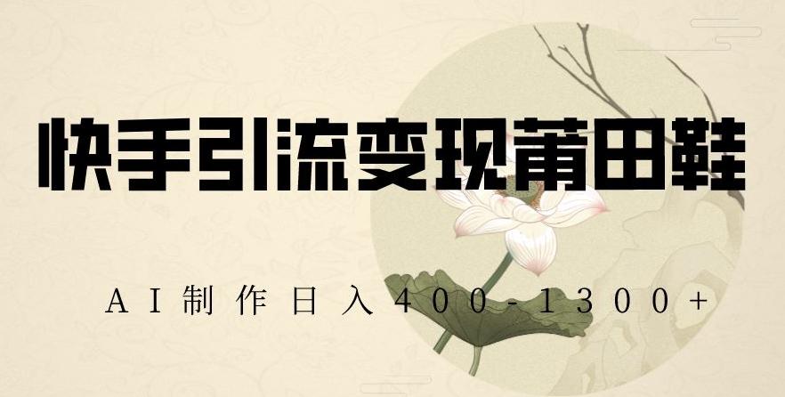 快手引流变现莆田鞋，AI制作日入400+【揭秘】-小艾网创