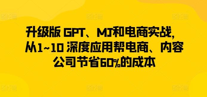 升级版 GPT、MJ和电商实战，从1~10 深度应用帮电商、内容公司节省60%的成本-小艾网创