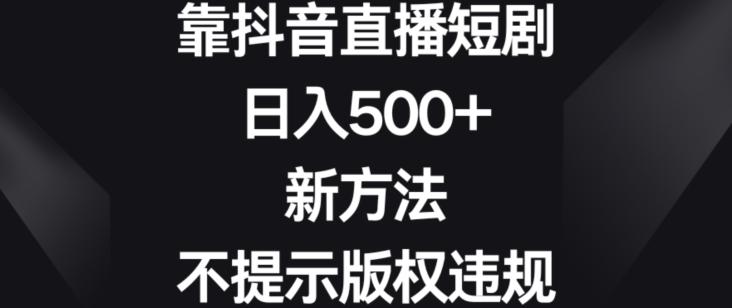 靠抖音直播短剧，日入500+，新方法、不提示版权违规【揭秘】-小艾网创