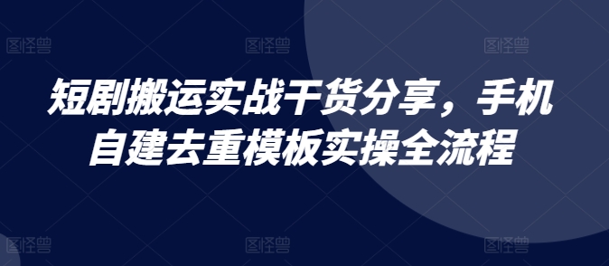 短剧搬运实战干货分享，手机自建去重模板实操全流程-小艾网创