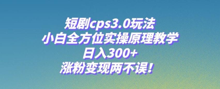 短剧cps3.0玩法，小白全方位实操原理教学，日入300+，涨粉变现两不误！-小艾网创