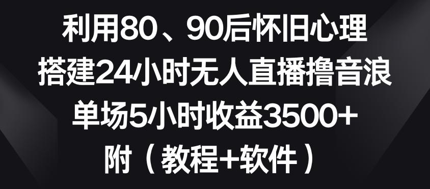 利用80、90后怀旧心理，搭建24小时无人直播撸音浪，单场5小时收益3500+(教程+软件)【揭秘】-小艾网创