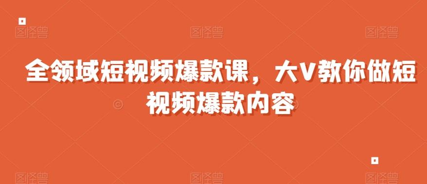 全领域短视频爆款课，全网两千万粉丝大V教你做短视频爆款内容-小艾网创