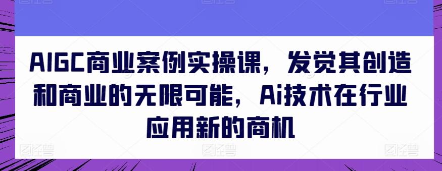 AIGC商业案例实操课，发觉其创造和商业的无限可能，Ai技术在行业应用新的商机-小艾网创