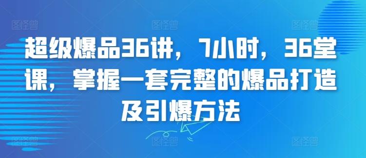 超级爆品36讲，7小时，36堂课，掌握一套完整的爆品打造及引爆方法-小艾网创