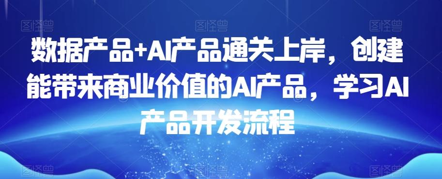 数据产品+AI产品通关上岸，创建能带来商业价值的AI产品，学习AI产品开发流程-小艾网创