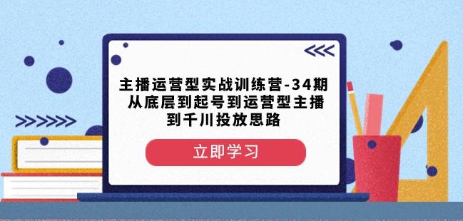 主播运营型实战训练营-第34期从底层到起号到运营型主播到千川投放思路-小艾网创
