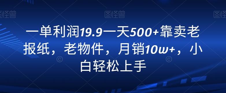 一单利润19.9一天500+靠卖老报纸，老物件，月销10w+，小白轻松上手-小艾网创